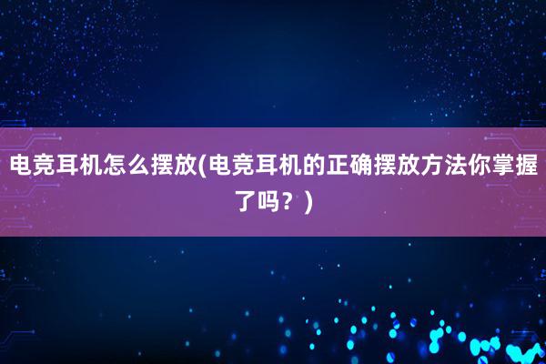 电竞耳机怎么摆放(电竞耳机的正确摆放方法你掌握了吗？)