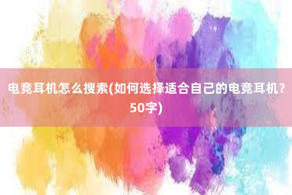 电竞耳机怎么搜索(如何选择适合自己的电竞耳机？50字)