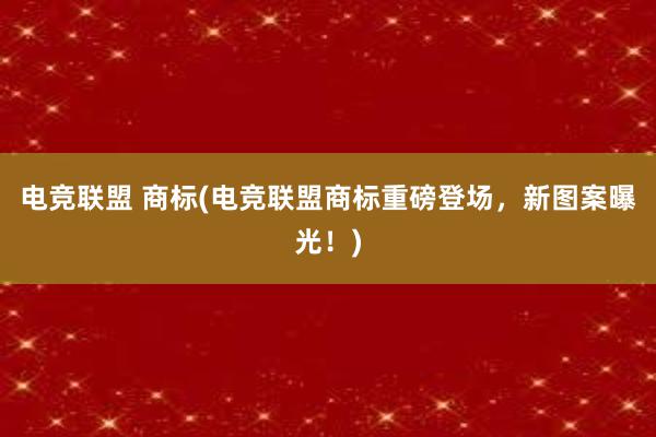 电竞联盟 商标(电竞联盟商标重磅登场，新图案曝光！)