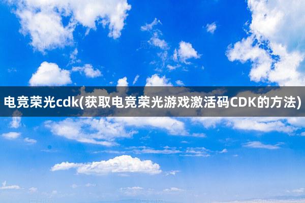 电竞荣光cdk(获取电竞荣光游戏激活码CDK的方法)