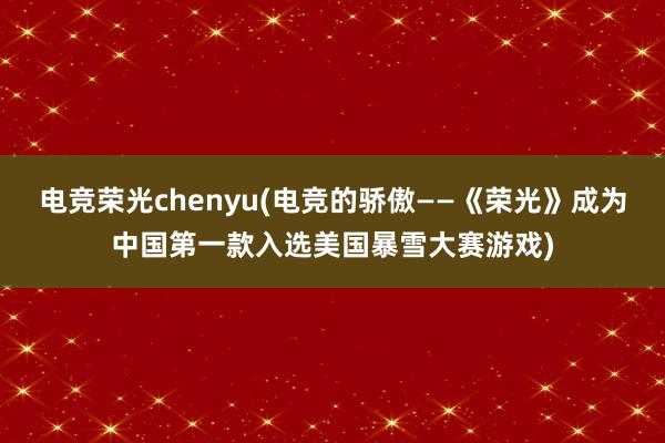 电竞荣光chenyu(电竞的骄傲——《荣光》成为中国第一款入选美国暴雪大赛游戏)