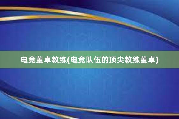 电竞董卓教练(电竞队伍的顶尖教练董卓)