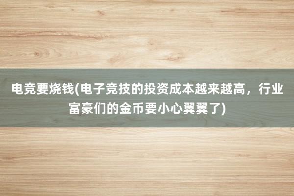 电竞要烧钱(电子竞技的投资成本越来越高，行业富豪们的金币要小心翼翼了)