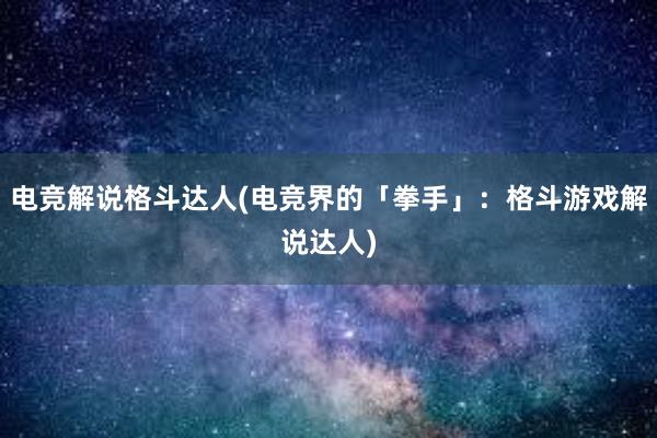 电竞解说格斗达人(电竞界的「拳手」：格斗游戏解说达人)