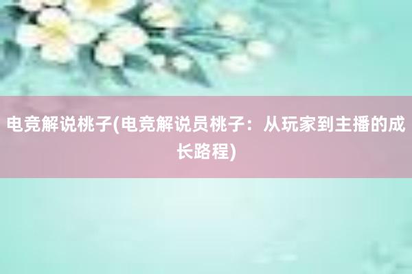 电竞解说桃子(电竞解说员桃子：从玩家到主播的成长路程)