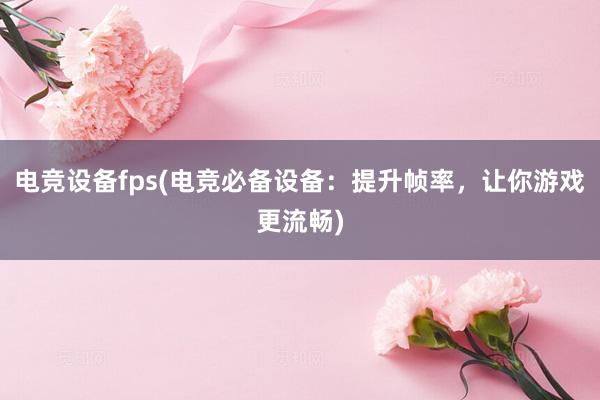 电竞设备fps(电竞必备设备：提升帧率，让你游戏更流畅)