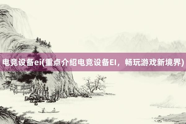 电竞设备ei(重点介绍电竞设备EI，畅玩游戏新境界)