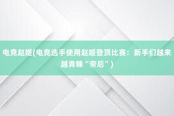 电竞赵姬(电竞选手使用赵姬登顶比赛：新手们越来越青睐“帝后”)