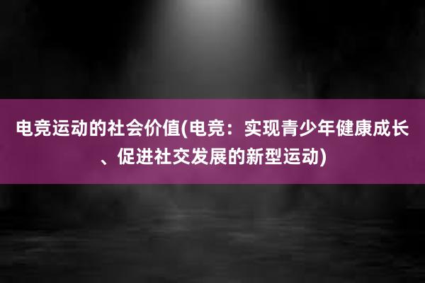 电竞运动的社会价值(电竞：实现青少年健康成长、促进社交发展的新型运动)