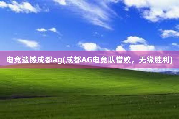 电竞遗憾成都ag(成都AG电竞队惜败，无缘胜利)