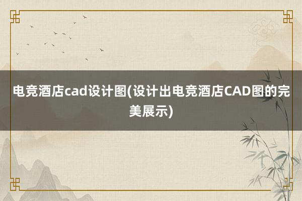 电竞酒店cad设计图(设计出电竞酒店CAD图的完美展示)