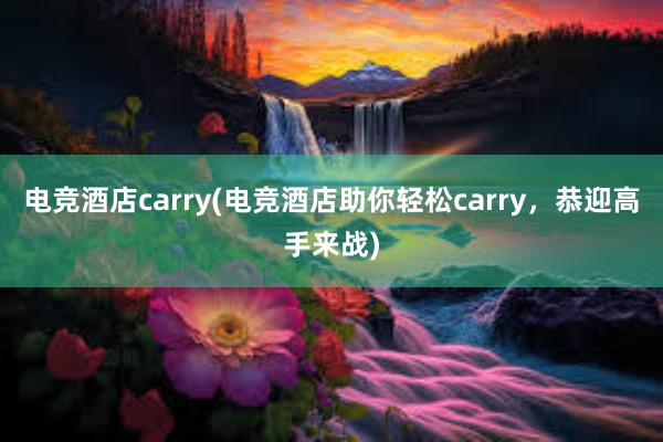 电竞酒店carry(电竞酒店助你轻松carry，恭迎高手来战)