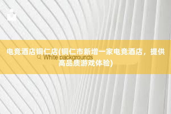 电竞酒店铜仁店(铜仁市新增一家电竞酒店，提供高品质游戏体验)