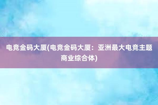 电竞金码大厦(电竞金码大厦：亚洲最大电竞主题商业综合体)