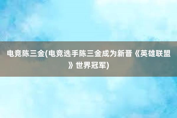 电竞陈三金(电竞选手陈三金成为新晋《英雄联盟》世界冠军)