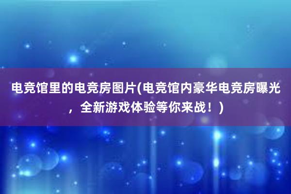 电竞馆里的电竞房图片(电竞馆内豪华电竞房曝光，全新游戏体验等你来战！)