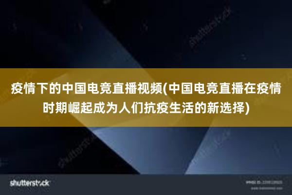 疫情下的中国电竞直播视频(中国电竞直播在疫情时期崛起成为人们抗疫生活的新选择)