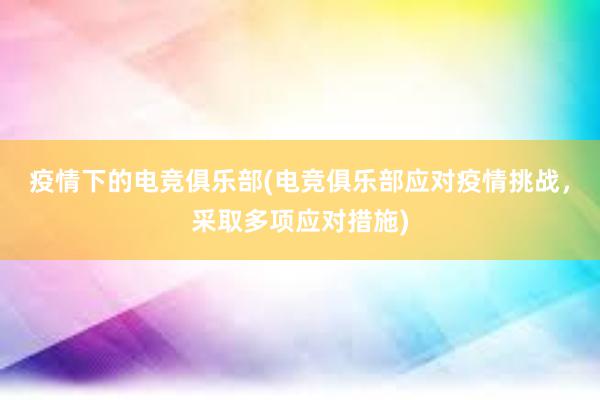 疫情下的电竞俱乐部(电竞俱乐部应对疫情挑战，采取多项应对措施)