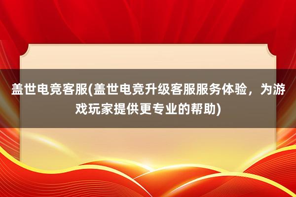 盖世电竞客服(盖世电竞升级客服服务体验，为游戏玩家提供更专业的帮助)