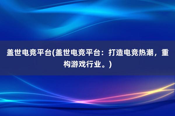 盖世电竞平台(盖世电竞平台：打造电竞热潮，重构游戏行业。)