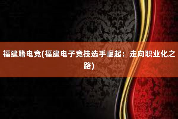 福建籍电竞(福建电子竞技选手崛起：走向职业化之路)