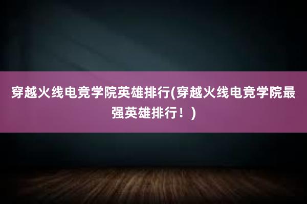 穿越火线电竞学院英雄排行(穿越火线电竞学院最强英雄排行！)