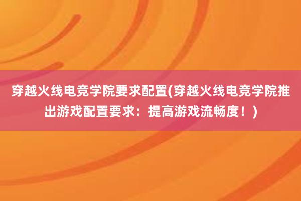 穿越火线电竞学院要求配置(穿越火线电竞学院推出游戏配置要求：提高游戏流畅度！)