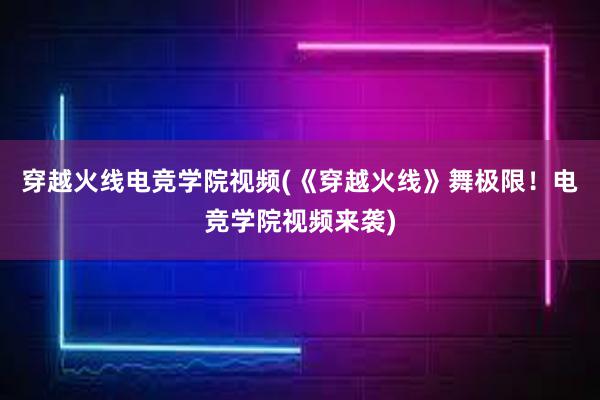 穿越火线电竞学院视频(《穿越火线》舞极限！电竞学院视频来袭)