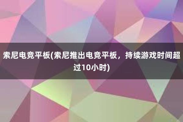 索尼电竞平板(索尼推出电竞平板，持续游戏时间超过10小时)