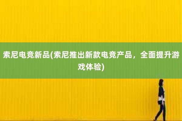 索尼电竞新品(索尼推出新款电竞产品，全面提升游戏体验)