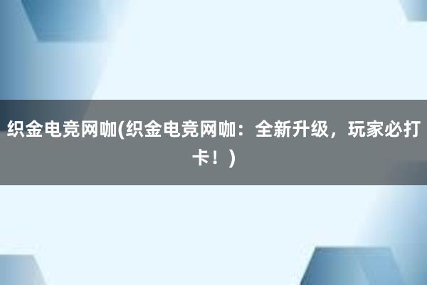 织金电竞网咖(织金电竞网咖：全新升级，玩家必打卡！)