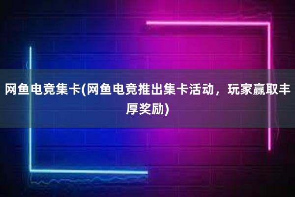 网鱼电竞集卡(网鱼电竞推出集卡活动，玩家赢取丰厚奖励)