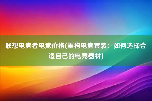 联想电竞者电竞价格(重构电竞套装：如何选择合适自己的电竞器材)