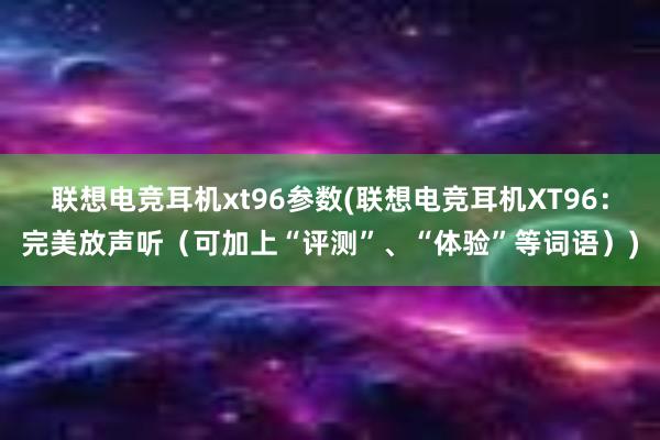 联想电竞耳机xt96参数(联想电竞耳机XT96：完美放声听（可加上“评测”、“体验”等词语）)