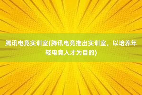 腾讯电竞实训室(腾讯电竞推出实训室，以培养年轻电竞人才为目的)