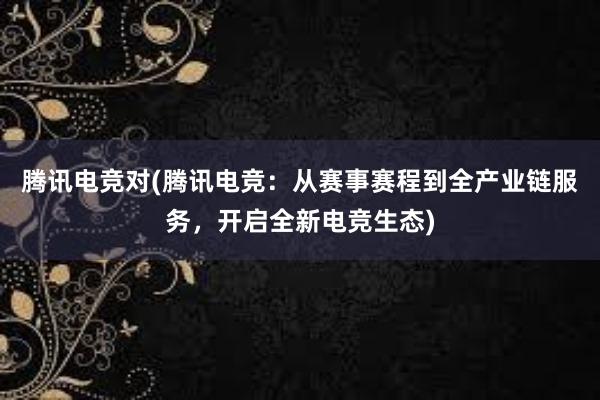 腾讯电竞对(腾讯电竞：从赛事赛程到全产业链服务，开启全新电竞生态)