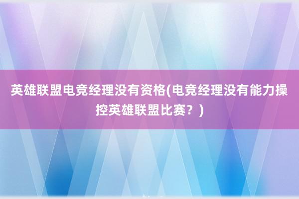 英雄联盟电竞经理没有资格(电竞经理没有能力操控英雄联盟比赛？)