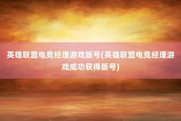 英雄联盟电竞经理游戏版号(英雄联盟电竞经理游戏成功获得版号)