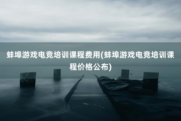 蚌埠游戏电竞培训课程费用(蚌埠游戏电竞培训课程价格公布)