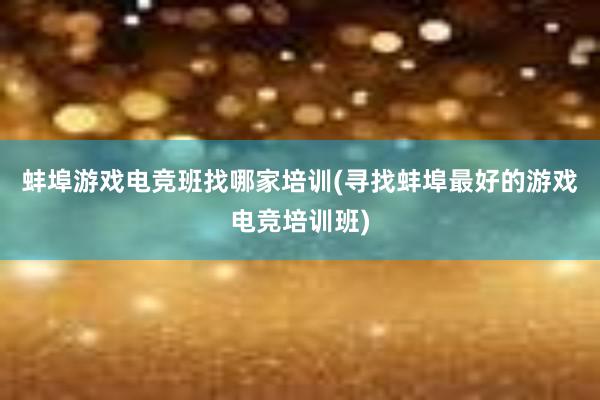 蚌埠游戏电竞班找哪家培训(寻找蚌埠最好的游戏电竞培训班)