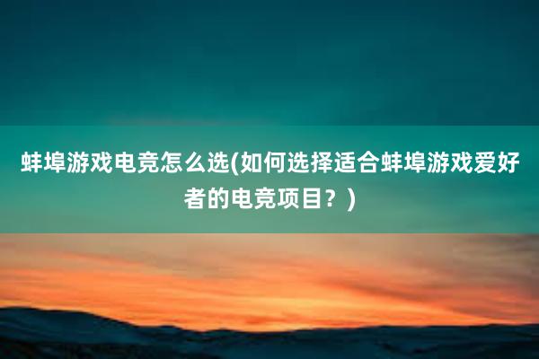 蚌埠游戏电竞怎么选(如何选择适合蚌埠游戏爱好者的电竞项目？)