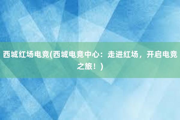 西城红场电竞(西城电竞中心：走进红场，开启电竞之旅！)