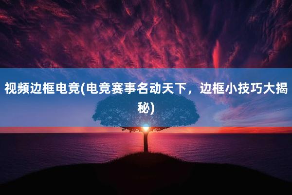 视频边框电竞(电竞赛事名动天下，边框小技巧大揭秘)