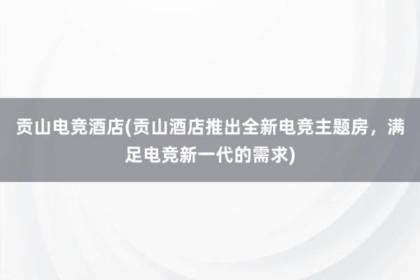 贡山电竞酒店(贡山酒店推出全新电竞主题房，满足电竞新一代的需求)