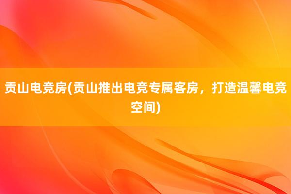 贡山电竞房(贡山推出电竞专属客房，打造温馨电竞空间)