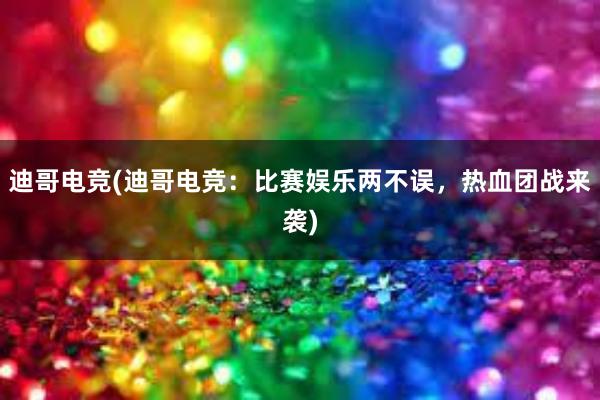 迪哥电竞(迪哥电竞：比赛娱乐两不误，热血团战来袭)