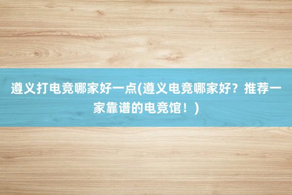 遵义打电竞哪家好一点(遵义电竞哪家好？推荐一家靠谱的电竞馆！)