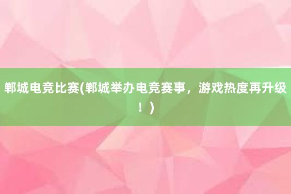 郸城电竞比赛(郸城举办电竞赛事，游戏热度再升级！)