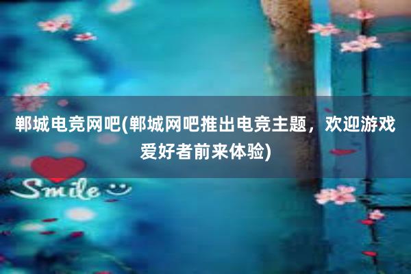 郸城电竞网吧(郸城网吧推出电竞主题，欢迎游戏爱好者前来体验)