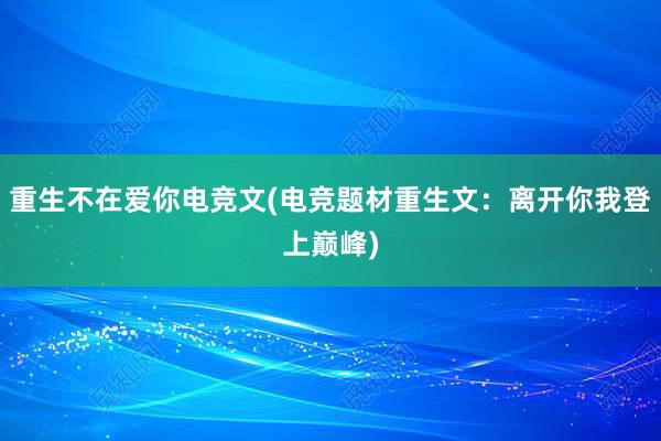 重生不在爱你电竞文(电竞题材重生文：离开你我登上巅峰)